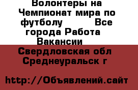 Волонтеры на Чемпионат мира по футболу 2018. - Все города Работа » Вакансии   . Свердловская обл.,Среднеуральск г.